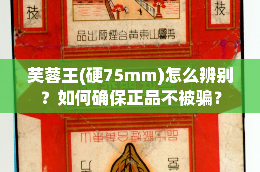 芙蓉王(硬75mm)怎么辨别？如何确保正品不被骗？